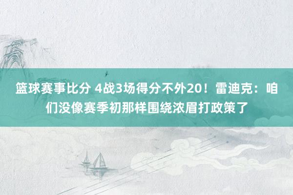 篮球赛事比分 4战3场得分不外20！雷迪克：咱们没像赛季初那样围绕浓眉打政策了