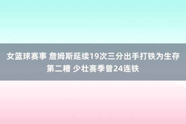 女篮球赛事 詹姆斯延续19次三分出手打铁为生存第二糟 少壮赛季曾24连铁