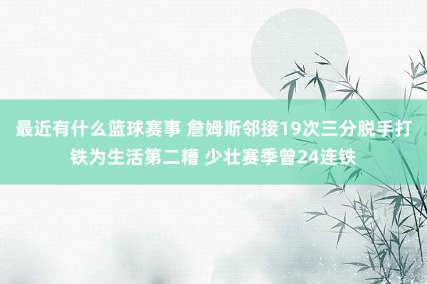 最近有什么篮球赛事 詹姆斯邻接19次三分脱手打铁为生活第二糟 少壮赛季曾24连铁