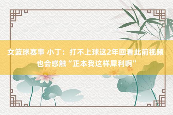 女篮球赛事 小丁：打不上球这2年回看此前视频 也会感触“正本我这样犀利啊”