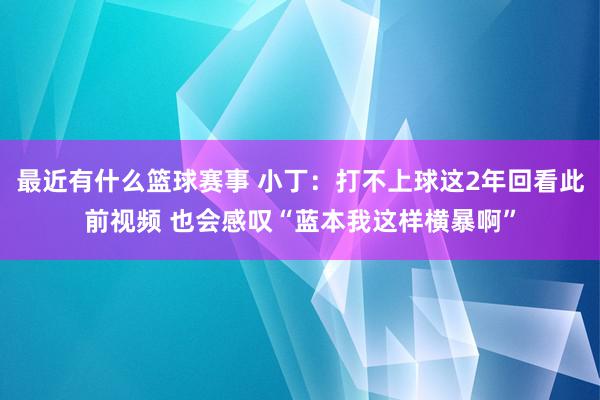 最近有什么篮球赛事 小丁：打不上球这2年回看此前视频 也会感叹“蓝本我这样横暴啊”