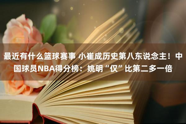 最近有什么篮球赛事 小崔成历史第八东说念主！中国球员NBA得分榜：姚明“仅”比第二多一倍