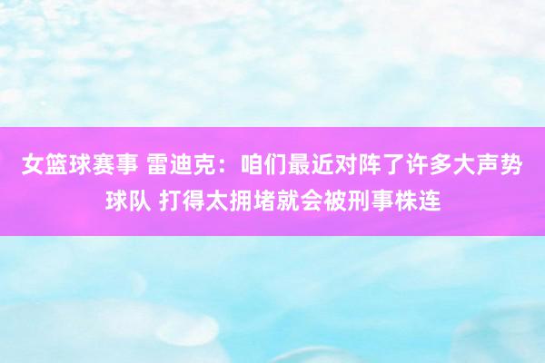 女篮球赛事 雷迪克：咱们最近对阵了许多大声势球队 打得太拥堵就会被刑事株连