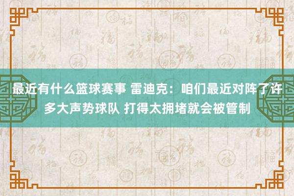 最近有什么篮球赛事 雷迪克：咱们最近对阵了许多大声势球队 打得太拥堵就会被管制