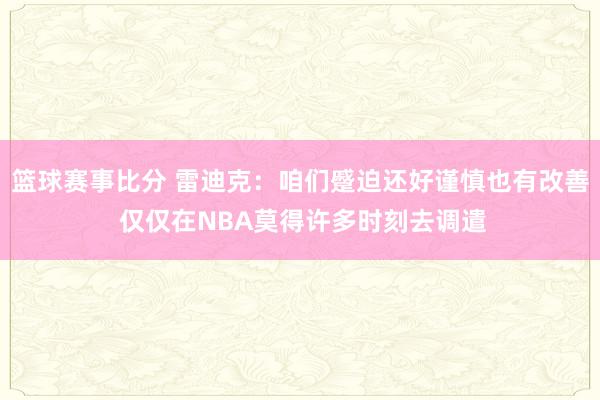 篮球赛事比分 雷迪克：咱们蹙迫还好谨慎也有改善 仅仅在NBA莫得许多时刻去调遣