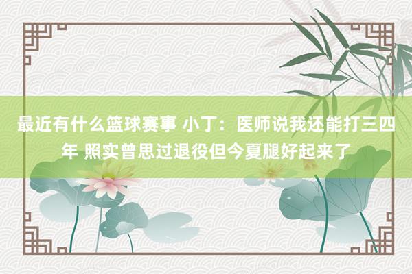 最近有什么篮球赛事 小丁：医师说我还能打三四年 照实曾思过退役但今夏腿好起来了