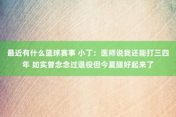 最近有什么篮球赛事 小丁：医师说我还能打三四年 如实曾念念过退役但今夏腿好起来了