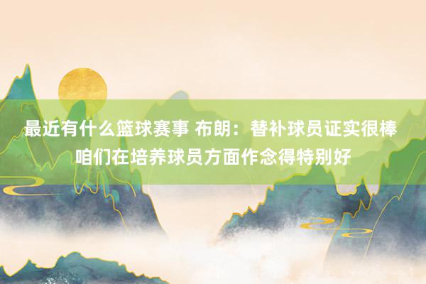 最近有什么篮球赛事 布朗：替补球员证实很棒 咱们在培养球员方面作念得特别好