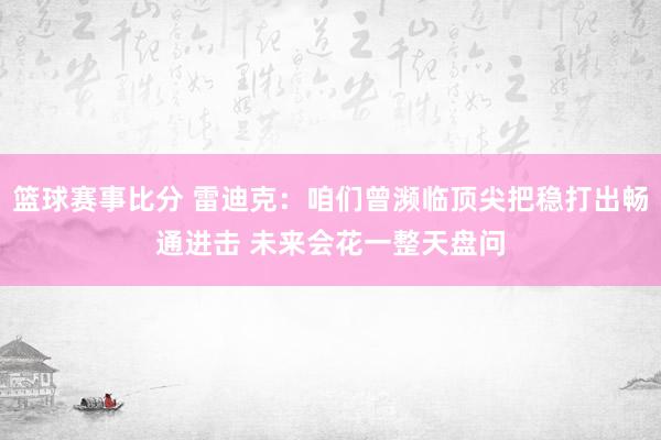 篮球赛事比分 雷迪克：咱们曾濒临顶尖把稳打出畅通进击 未来会花一整天盘问