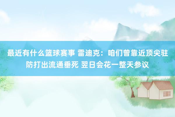 最近有什么篮球赛事 雷迪克：咱们曾靠近顶尖驻防打出流通垂死 翌日会花一整天参议