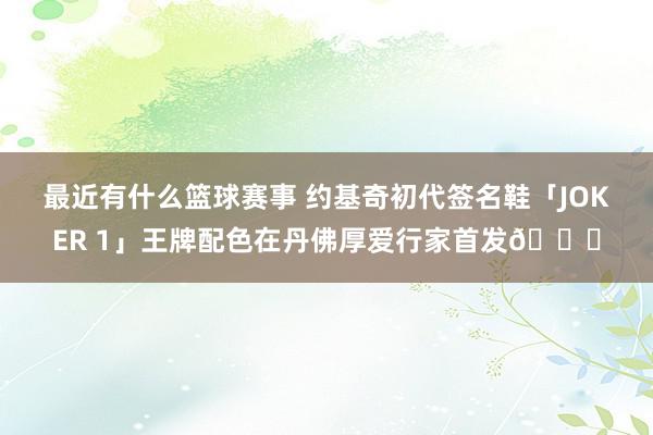 最近有什么篮球赛事 约基奇初代签名鞋「JOKER 1」王牌配色在丹佛厚爱行家首发🎉