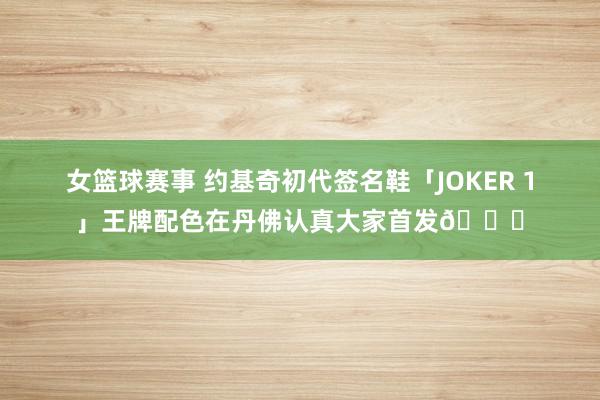 女篮球赛事 约基奇初代签名鞋「JOKER 1」王牌配色在丹佛认真大家首发🎉