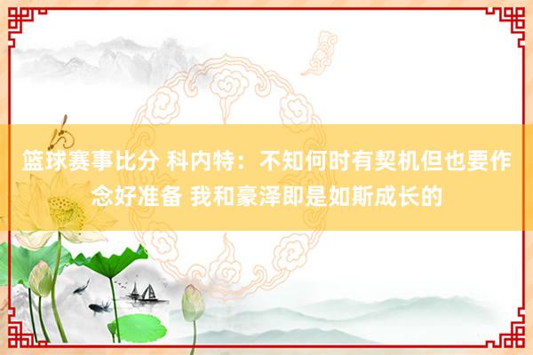 篮球赛事比分 科内特：不知何时有契机但也要作念好准备 我和豪泽即是如斯成长的