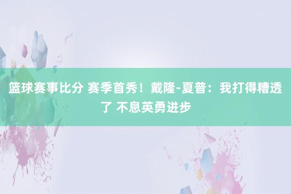 篮球赛事比分 赛季首秀！戴隆-夏普：我打得糟透了 不息英勇进步