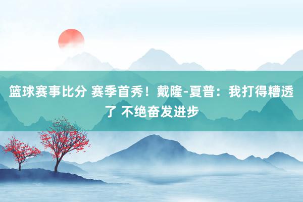 篮球赛事比分 赛季首秀！戴隆-夏普：我打得糟透了 不绝奋发进步