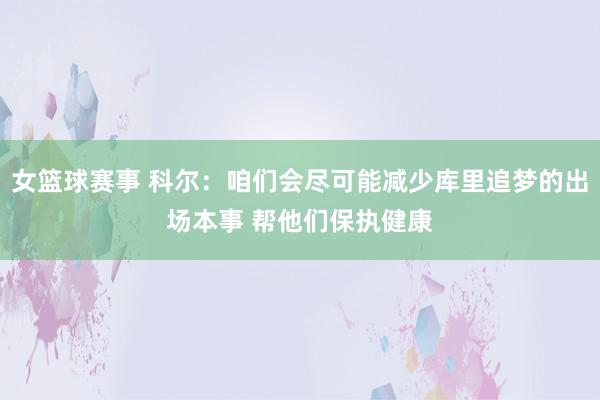 女篮球赛事 科尔：咱们会尽可能减少库里追梦的出场本事 帮他们保执健康