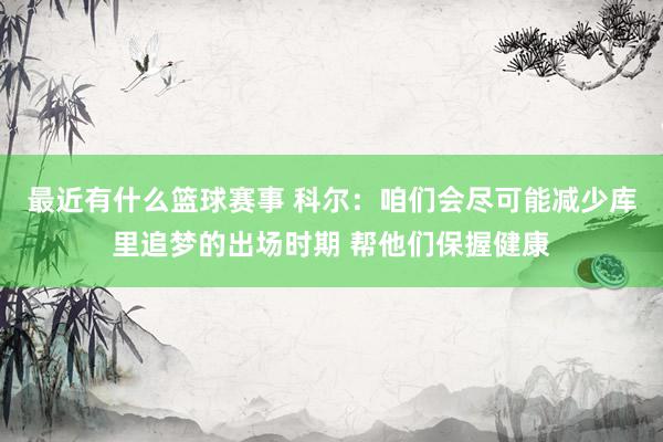 最近有什么篮球赛事 科尔：咱们会尽可能减少库里追梦的出场时期 帮他们保握健康