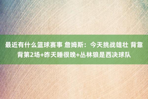 最近有什么篮球赛事 詹姆斯：今天挑战雄壮 背靠背第2场+昨天睡很晚+丛林狼是西决球队