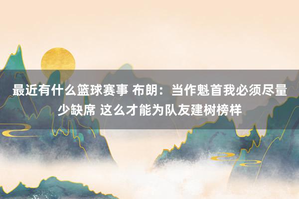 最近有什么篮球赛事 布朗：当作魁首我必须尽量少缺席 这么才能为队友建树榜样