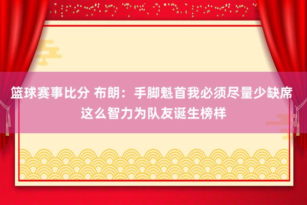 篮球赛事比分 布朗：手脚魁首我必须尽量少缺席 这么智力为队友诞生榜样