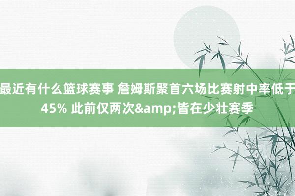 最近有什么篮球赛事 詹姆斯聚首六场比赛射中率低于45% 此前仅两次&皆在少壮赛季