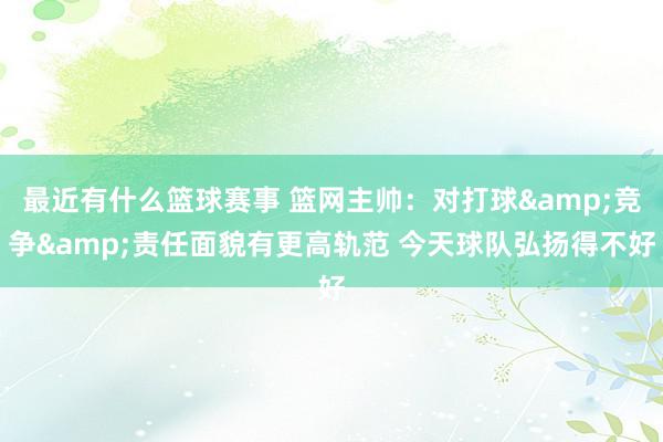 最近有什么篮球赛事 篮网主帅：对打球&竞争&责任面貌有更高轨范 今天球队弘扬得不好