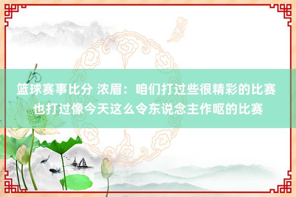 篮球赛事比分 浓眉：咱们打过些很精彩的比赛 也打过像今天这么令东说念主作呕的比赛