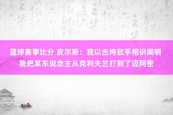 篮球赛事比分 皮尔斯：我以击垮敌手相识闻明 我把某东说念主从克利夫兰打到了迈阿密