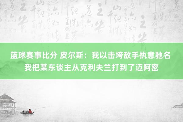 篮球赛事比分 皮尔斯：我以击垮敌手执意驰名 我把某东谈主从克利夫兰打到了迈阿密