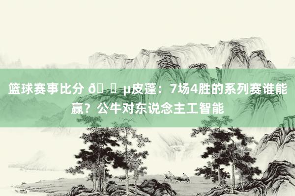 篮球赛事比分 😵皮蓬：7场4胜的系列赛谁能赢？公牛对东说念主工智能