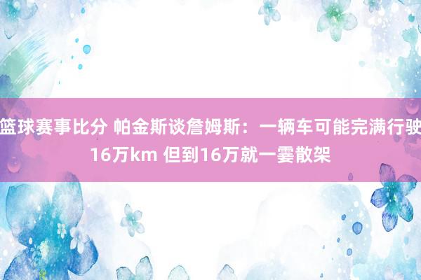 篮球赛事比分 帕金斯谈詹姆斯：一辆车可能完满行驶16万km 但到16万就一霎散架