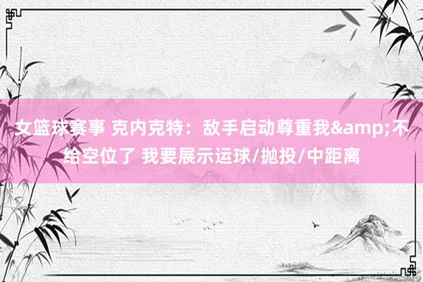 女篮球赛事 克内克特：敌手启动尊重我&不给空位了 我要展示运球/抛投/中距离