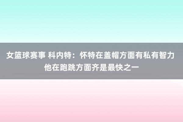 女篮球赛事 科内特：怀特在盖帽方面有私有智力 他在跑跳方面齐是最快之一