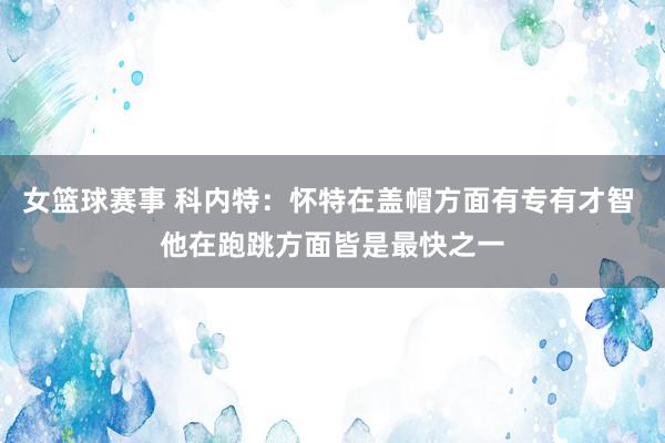 女篮球赛事 科内特：怀特在盖帽方面有专有才智 他在跑跳方面皆是最快之一