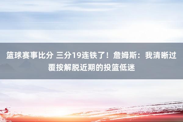 篮球赛事比分 三分19连铁了！詹姆斯：我清晰过覆按解脱近期的投篮低迷