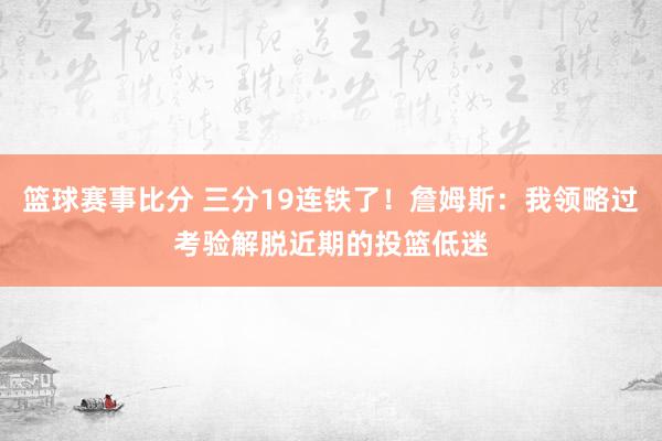 篮球赛事比分 三分19连铁了！詹姆斯：我领略过考验解脱近期的投篮低迷