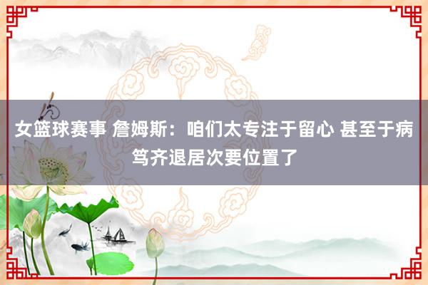 女篮球赛事 詹姆斯：咱们太专注于留心 甚至于病笃齐退居次要位置了