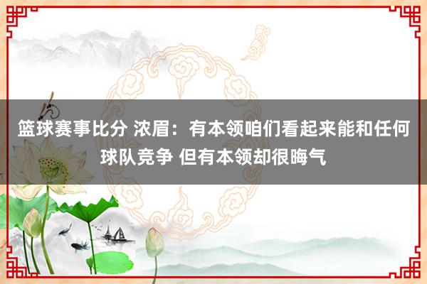 篮球赛事比分 浓眉：有本领咱们看起来能和任何球队竞争 但有本领却很晦气