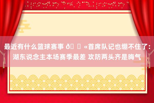 最近有什么篮球赛事 😫首席队记也绷不住了：湖东说念主本场赛季最差 攻防两头齐是晦气