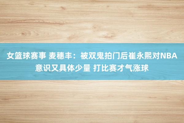 女篮球赛事 麦穗丰：被双鬼拍门后崔永熙对NBA意识又具体少量 打比赛才气涨球