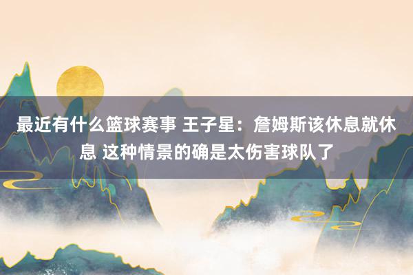 最近有什么篮球赛事 王子星：詹姆斯该休息就休息 这种情景的确是太伤害球队了