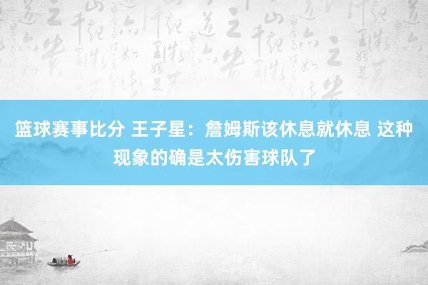 篮球赛事比分 王子星：詹姆斯该休息就休息 这种现象的确是太伤害球队了