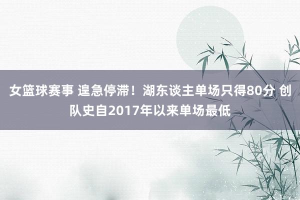 女篮球赛事 遑急停滞！湖东谈主单场只得80分 创队史自2017年以来单场最低