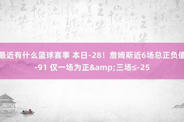 最近有什么篮球赛事 本日-28！詹姆斯近6场总正负值-91 仅一场为正&三场≤-25