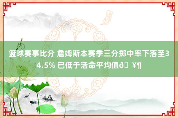 篮球赛事比分 詹姆斯本赛季三分掷中率下落至34.5% 已低于活命平均值🥶