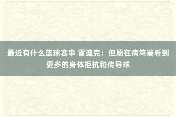 最近有什么篮球赛事 雷迪克：但愿在病笃端看到更多的身体拒抗和传导球