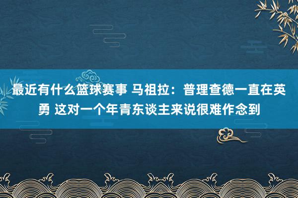 最近有什么篮球赛事 马祖拉：普理查德一直在英勇 这对一个年青东谈主来说很难作念到