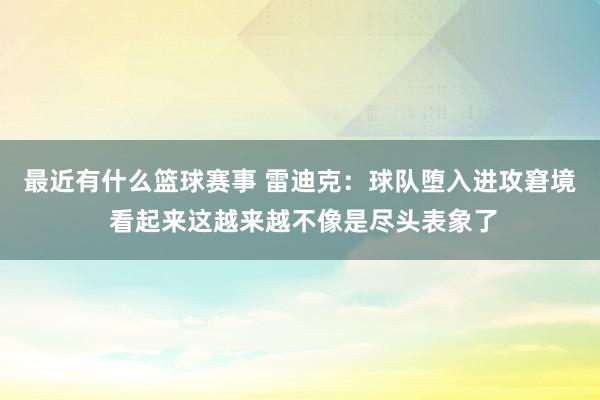 最近有什么篮球赛事 雷迪克：球队堕入进攻窘境 看起来这越来越不像是尽头表象了