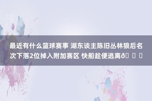 最近有什么篮球赛事 湖东谈主陈旧丛林狼后名次下落2位掉入附加赛区 快船趁便逃离😋