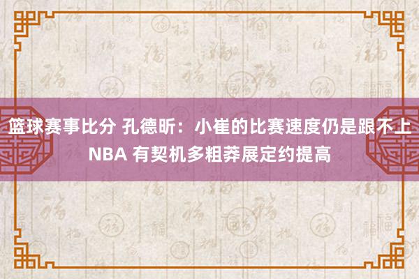 篮球赛事比分 孔德昕：小崔的比赛速度仍是跟不上NBA 有契机多粗莽展定约提高